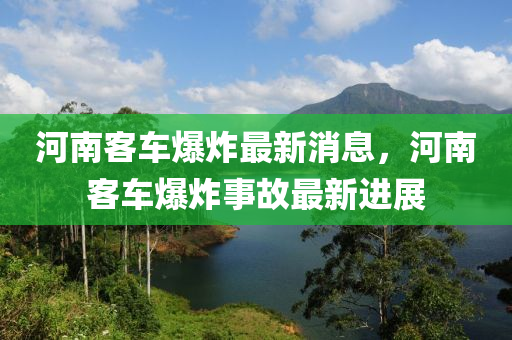 河(he)南(nan)客(ke)車(che)爆(bao)炸(zha)最新(xin)消(xiao)息，河南(nan)客(ke)車爆(bao)炸(zha)事(shi)故(gu)最新進展