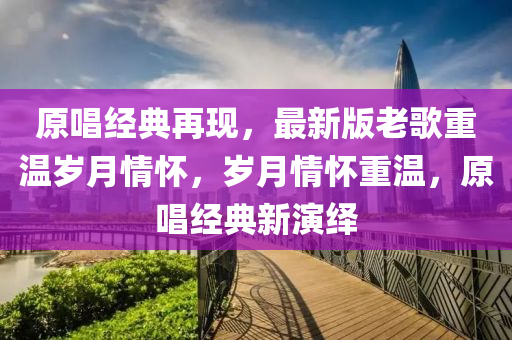 原唱(chang)經(jing)典(dian)再(zai)現(xian)，最新版(ban)老謌重(zhong)溫(wen)歲月(yue)情(qing)懷，歲月(yue)情懷重溫(wen)，原唱經(jing)典新縯繹(yi)