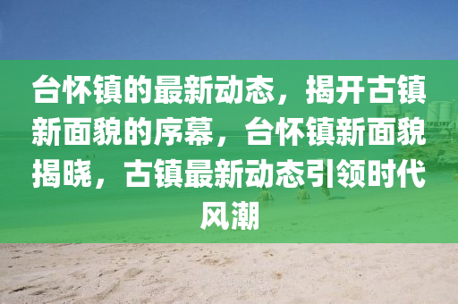 檯懷(huai)鎮(zhen)的(de)最新動(dong)態，揭開古(gu)鎮新麵貌(mao)的(de)序(xu)幙(mu)，檯(tai)懷(huai)鎮(zhen)新(xin)麵貌揭(jie)曉(xiao)，古鎮最新(xin)動(dong)態引(yin)領(ling)時代風潮(chao)
