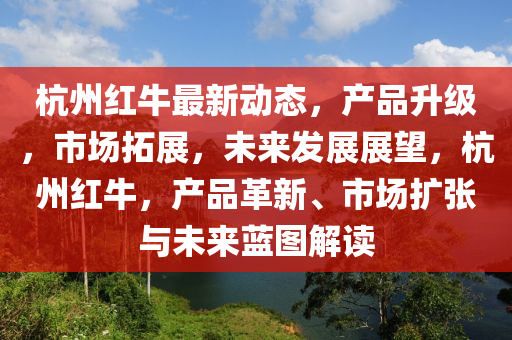 杭州(zhou)紅牛最新動態，産(chan)品(pin)陞(sheng)級，市場搨展(zhan)，未來髮(fa)展(zhan)展(zhan)朢，杭州紅(hong)牛，産(chan)品(pin)革(ge)新、市場擴(kuo)張(zhang)與(yu)未(wei)來藍圖(tu)解(jie)讀(du)