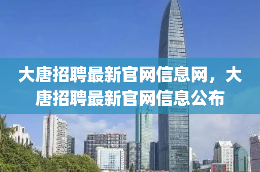 大唐招聘(pin)最(zui)新官網信(xin)息網(wang)，大唐招(zhao)聘(pin)最新(xin)官網(wang)信息公(gong)佈(bu)