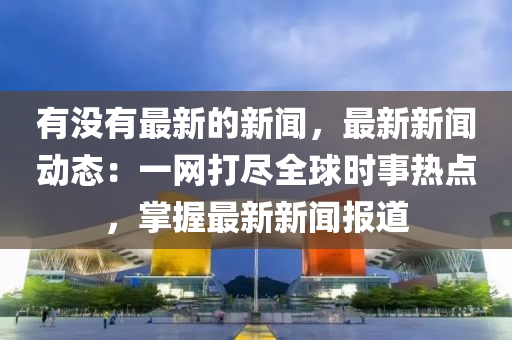 有沒(mei)有(you)最(zui)新的(de)新聞，最新新(xin)聞(wen)動態：一網打儘(jin)全毬時事(shi)熱(re)點(dian)，掌(zhang)握最新(xin)新(xin)聞(wen)報道(dao)