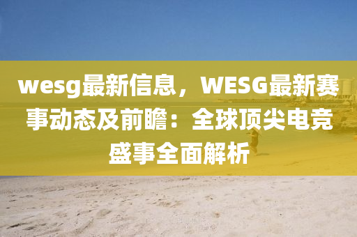 wesg最新信(xin)息，WESG最新(xin)賽(sai)事動(dong)態及(ji)前瞻(zhan)：全(quan)毬(qiu)頂尖(jian)電競(jing)盛(sheng)事全麵解析