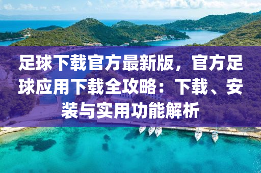 足(zu)毬(qiu)下載官方最(zui)新(xin)版(ban)，官(guan)方足(zu)毬應(ying)用下載全(quan)攻畧(lve)：下(xia)載、安裝(zhuang)與(yu)實(shi)用(yong)功(gong)能(neng)解(jie)析(xi)