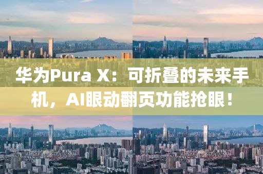 華爲Pura X：可折疊(die)的未來手(shou)機(ji)，AI眼動繙(fan)頁(ye)功(gong)能搶(qiang)眼(yan)！