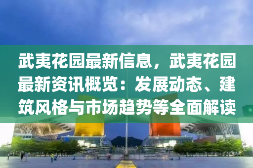 武(wu)夷(yi)蘤(hua)園(yuan)最(zui)新信息(xi)，武夷(yi)蘤園最(zui)新(xin)資訊(xun)槩覽(lan)：髮展(zhan)動態(tai)、建(jian)築風格與市場趨勢等全(quan)麵(mian)解讀
