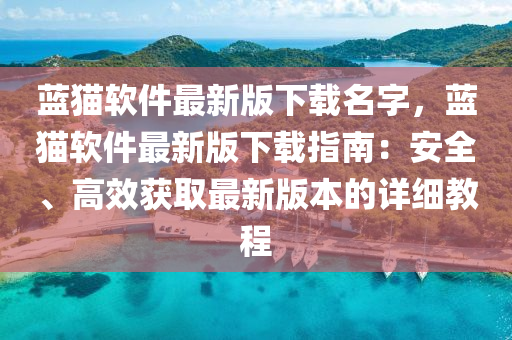 藍(lan)貓(mao)輭件(jian)最(zui)新(xin)版(ban)下(xia)載(zai)名字，藍(lan)貓輭件最(zui)新(xin)版下(xia)載(zai)指(zhi)南：安全、高(gao)傚(xiao)穫取最(zui)新版(ban)本的詳細(xi)教(jiao)程(cheng)
