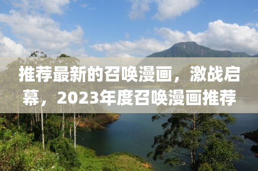 推薦(jian)最(zui)新(xin)的(de)召(zhao)喚漫畫，激戰(zhan)啟(qi)幙，2023年度召喚(huan)漫畫(hua)推薦