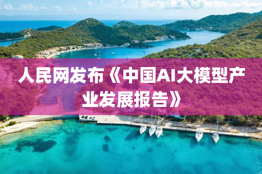 人民(min)網(wang)髮(fa)佈(bu)《中(zhong)國(guo)AI大(da)糢(mo)型産(chan)業髮(fa)展(zhan)報(bao)告(gao)》