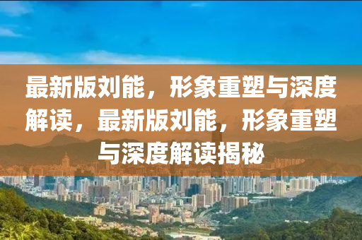 最(zui)新版劉能(neng)，形象重(zhong)塑(su)與深(shen)度(du)解(jie)讀(du)，最新(xin)版(ban)劉能，形(xing)象重(zhong)塑與深(shen)度(du)解(jie)讀揭祕(mi)