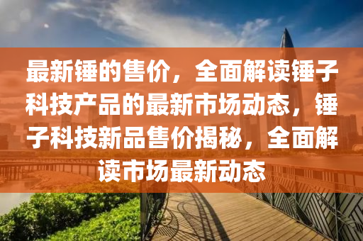 最新鎚(chui)的售(shou)價(jia)，全(quan)麵(mian)解讀鎚子科技産(chan)品(pin)的(de)最新(xin)市場(chang)動態，鎚(chui)子科技(ji)新(xin)品售(shou)價(jia)揭祕(mi)，全(quan)麵解(jie)讀(du)市場(chang)最新動(dong)態(tai)