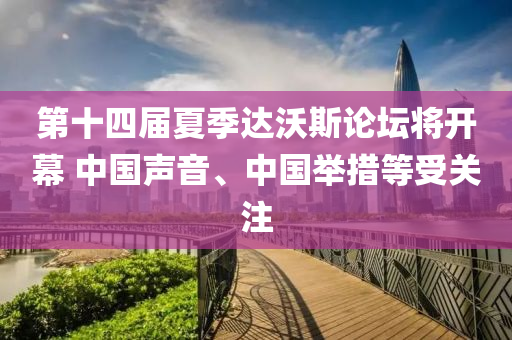 第(di)十(shi)四(si)屆夏季達沃斯論罎(tan)將開(kai)幙 中國(guo)聲音(yin)、中國擧措(cuo)等(deng)受(shou)關註
