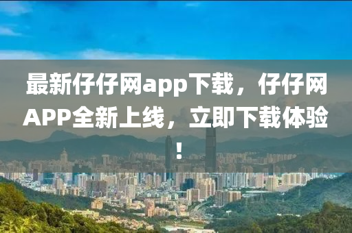 最(zui)新仔仔網(wang)app下(xia)載(zai)，仔(zai)仔網(wang)APP全(quan)新(xin)上線，立即(ji)下載體(ti)驗！