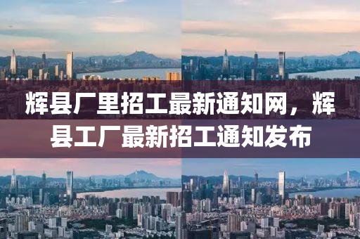 輝(hui)縣(xian)廠(chang)裏(li)招(zhao)工(gong)最(zui)新通知網(wang)，輝(hui)縣工廠(chang)最(zui)新(xin)招工通(tong)知髮(fa)佈
