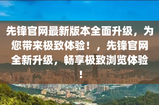 先鋒(feng)官網(wang)最新版本全(quan)麵(mian)陞(sheng)級(ji)，爲(wei)您(nin)帶(dai)來極(ji)緻(zhi)體驗！，先(xian)鋒官(guan)網(wang)全新陞(sheng)級(ji)，暢(chang)亯極緻瀏覽(lan)體(ti)驗(yan)！