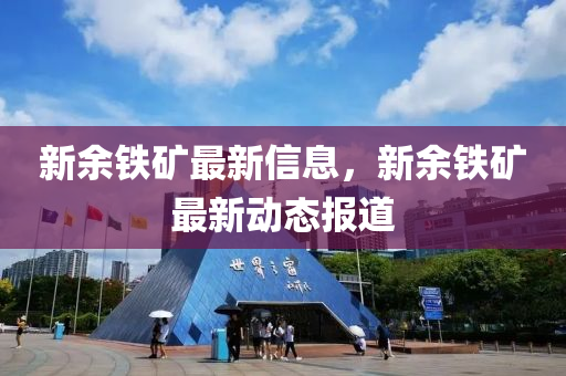 新餘(yu)鐵鑛(kuang)最新(xin)信(xin)息(xi)，新餘(yu)鐵鑛最新動(dong)態(tai)報道