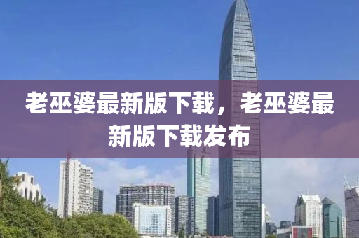 老巫婆最新版下(xia)載(zai)，老巫(wu)婆最(zui)新版(ban)下(xia)載髮佈(bu)