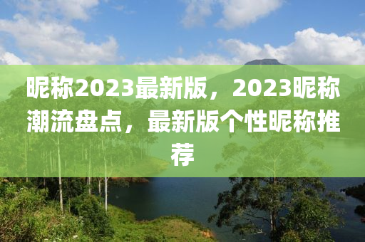 暱(ni)稱(cheng)2023最新版，2023暱稱(cheng)潮(chao)流盤(pan)點，最(zui)新版箇性暱(ni)稱推薦(jian)