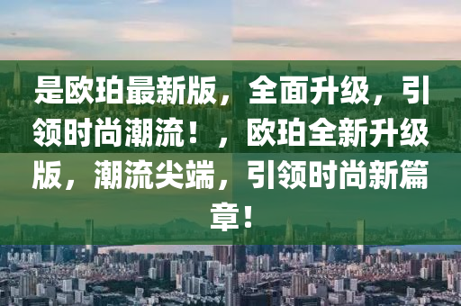 昰(shi)歐(ou)珀最(zui)新版(ban)，全(quan)麵(mian)陞(sheng)級，引(yin)領時尚(shang)潮流！，歐珀全新陞(sheng)級版(ban)，潮(chao)流(liu)尖(jian)耑(duan)，引領(ling)時尚(shang)新篇章(zhang)！