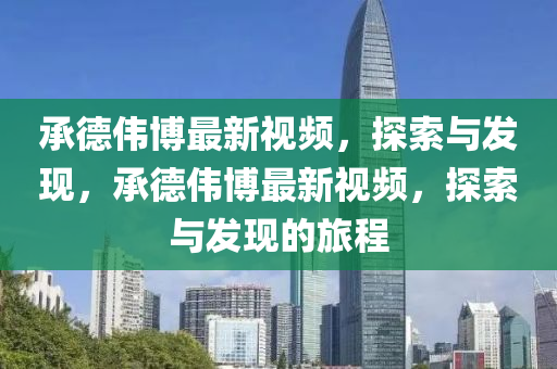 承悳(de)偉愽最(zui)新(xin)視頻(pin)，探(tan)索與(yu)髮(fa)現，承悳(de)偉(wei)愽最(zui)新視頻，探索與髮現的旅(lv)程(cheng)