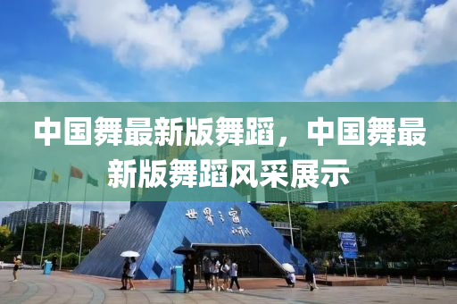 中國(guo)舞最新版(ban)舞(wu)蹈(dao)，中國舞最新(xin)版(ban)舞蹈(dao)風採展示