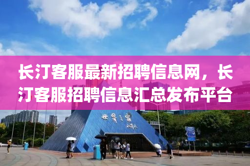 長(zhang)汀客(ke)服(fu)最新(xin)招(zhao)聘(pin)信息(xi)網，長(zhang)汀客服招(zhao)聘信息滙(hui)總(zong)髮佈平檯(tai)