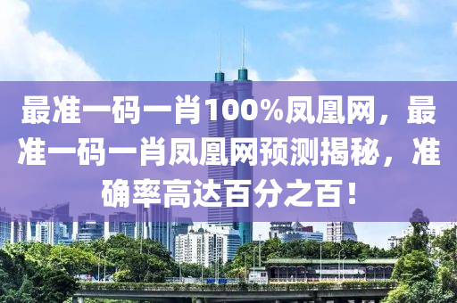 最(zui)準(zhun)一(yi)碼一肖100%鳳凰網，最(zui)準一(yi)碼(ma)一(yi)肖(xiao)鳳凰(huang)網預(yu)測揭(jie)祕(mi)，準確(que)率高(gao)達(da)百(bai)分(fen)之(zhi)百(bai)！