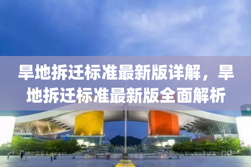 旱(han)地(di)拆(chai)遷標準最新版詳解，旱(han)地拆(chai)遷(qian)標(biao)準最(zui)新(xin)版(ban)全(quan)麵解(jie)析
