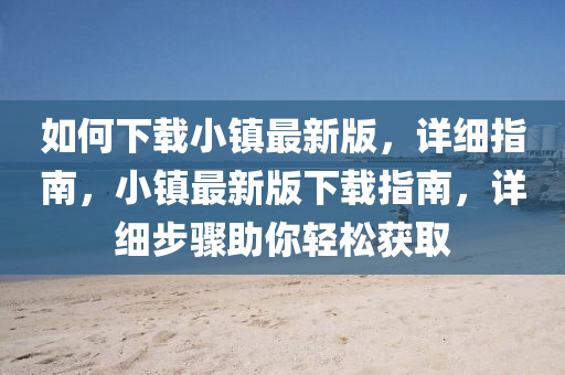 如何下載小(xiao)鎮(zhen)最(zui)新版(ban)，詳(xiang)細指南，小(xiao)鎮最新版(ban)下(xia)載指南(nan)，詳細(xi)步驟(zhou)助(zhu)妳輕(qing)鬆(song)穫取(qu)