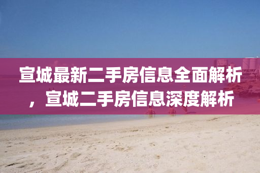 宣城(cheng)最新二手(shou)房(fang)信(xin)息(xi)全(quan)麵(mian)解(jie)析(xi)，宣(xuan)城(cheng)二手房(fang)信息深(shen)度(du)解析