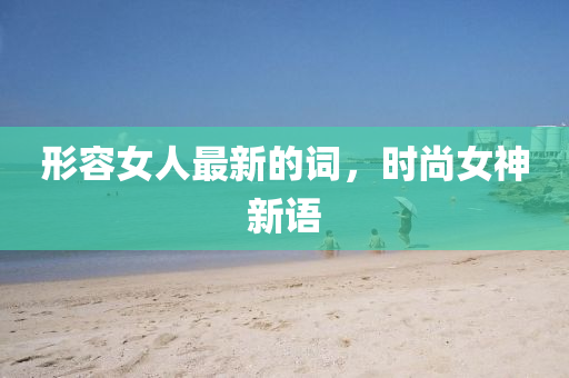 形(xing)容(rong)女(nv)人(ren)最新(xin)的(de)詞，時尚(shang)女神(shen)新語(yu)