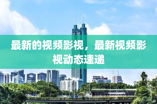 最新(xin)的(de)視(shi)頻影(ying)視(shi)，最(zui)新視頻影視動態速(su)遞(di)