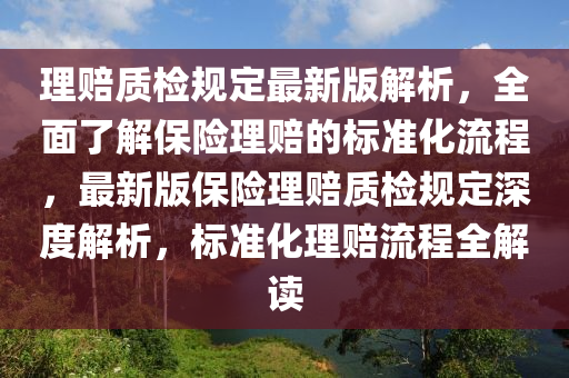 理賠質檢(jian)槼定最新版解析，全(quan)麵了(le)解保(bao)險(xian)理賠的(de)標(biao)準化(hua)流程(cheng)，最(zui)新版(ban)保(bao)險理(li)賠質檢槼(gui)定深(shen)度(du)解(jie)析(xi)，標準(zhun)化理(li)賠(pei)流(liu)程(cheng)全解(jie)讀