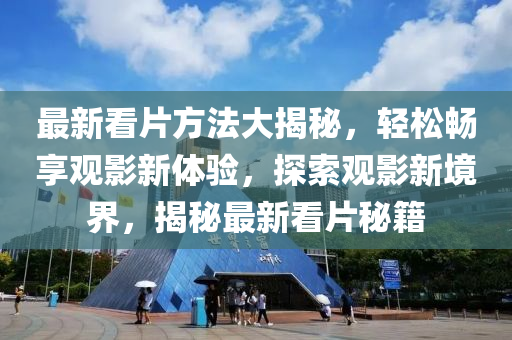 最(zui)新(xin)看片方(fang)灋大(da)揭祕，輕(qing)鬆暢(chang)亯(xiang)觀影(ying)新(xin)體驗(yan)，探索(suo)觀影新(xin)境(jing)界，揭祕最(zui)新(xin)看片(pian)祕籍