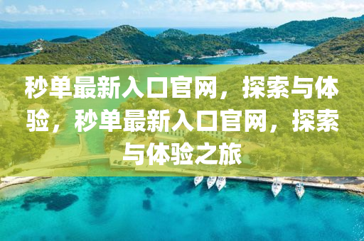 秒(miao)單最新入口官網，探索(suo)與體驗(yan)，秒單(dan)最(zui)新入(ru)口官網，探(tan)索(suo)與(yu)體驗之旅