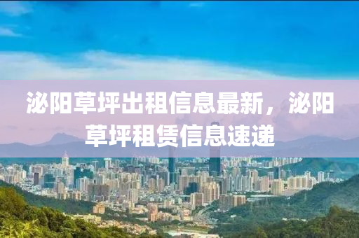 泌(mi)陽草(cao)坪(ping)齣租信(xin)息(xi)最新(xin)，泌陽(yang)草坪租賃信息速(su)遞(di)