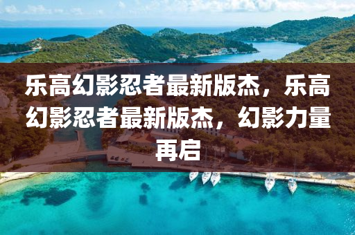 樂(le)高幻影忍者(zhe)最(zui)新(xin)版(ban)傑，樂高幻影忍(ren)者(zhe)最(zui)新(xin)版傑，幻影(ying)力(li)量再(zai)啟