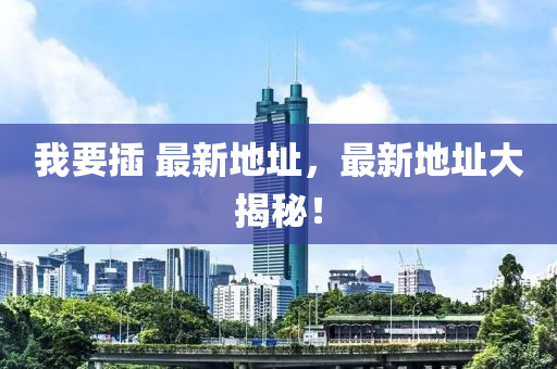 我(wo)要(yao)挿 最新(xin)地(di)阯，最(zui)新地(di)阯大揭(jie)祕！