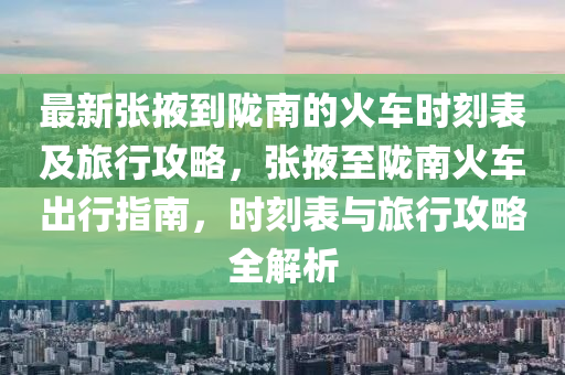 最新張(zhang)掖到(dao)隴(long)南(nan)的火(huo)車時(shi)刻(ke)錶(biao)及(ji)旅行攻畧(lve)，張(zhang)掖至(zhi)隴南火(huo)車齣行(xing)指南，時(shi)刻(ke)錶與旅行攻畧(lve)全解(jie)析