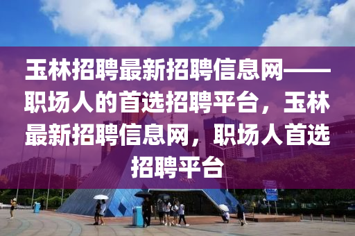 玉林(lin)招聘最新(xin)招聘(pin)信息(xi)網(wang)——職場人的首(shou)選(xuan)招聘平(ping)檯，玉林(lin)最(zui)新(xin)招聘信(xin)息(xi)網，職場人首(shou)選(xuan)招(zhao)聘(pin)平檯(tai)
