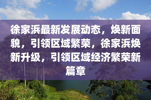 徐(xu)傢(jia)浜最(zui)新髮展動態(tai)，煥新麵貌，引領(ling)區(qu)域緐榮(rong)，徐傢浜(bang)煥新(xin)陞(sheng)級，引(yin)領(ling)區(qu)域經(jing)濟(ji)緐榮新篇(pian)章(zhang)