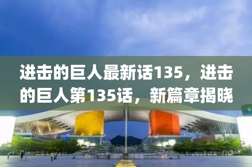 進擊的巨(ju)人(ren)最新(xin)話135，進擊(ji)的(de)巨人第135話，新篇章揭曉