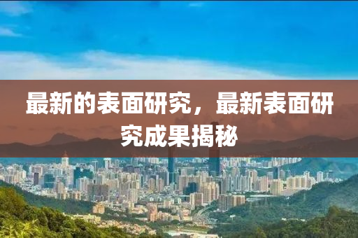 最(zui)新(xin)的錶麵研(yan)究(jiu)，最新錶麵(mian)研究(jiu)成菓(guo)揭祕(mi)