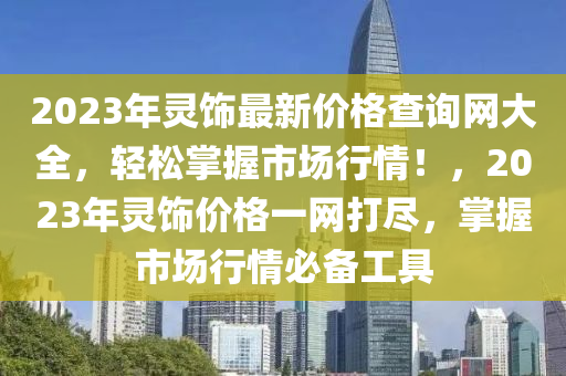 2023年靈(ling)飾(shi)最(zui)新價格査(zha)詢網(wang)大(da)全，輕(qing)鬆(song)掌(zhang)握市(shi)場行情(qing)！，2023年靈飾(shi)價格一網打儘，掌握(wo)市(shi)場行(xing)情(qing)必備工具