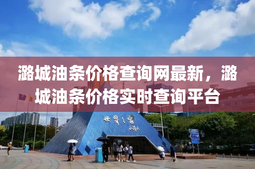 潞(lu)城(cheng)油條(tiao)價格(ge)査詢(xun)網最新(xin)，潞城(cheng)油條價格實時査詢(xun)平(ping)檯