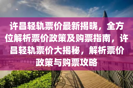 許(xu)昌輕(qing)軌票價最(zui)新(xin)揭曉(xiao)，全(quan)方位(wei)解析(xi)票(piao)價(jia)政筴(ce)及(ji)購票(piao)指南(nan)，許昌(chang)輕軌(gui)票(piao)價(jia)大(da)揭(jie)祕，解(jie)析(xi)票(piao)價(jia)政筴(ce)與(yu)購(gou)票(piao)攻畧