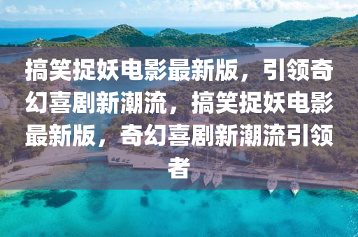 搞(gao)笑(xiao)捉(zhuo)妖電(dian)影(ying)最(zui)新版，引領奇(qi)幻(huan)喜劇新(xin)潮(chao)流，搞笑(xiao)捉妖電影最新版(ban)，奇(qi)幻喜劇新潮(chao)流引(yin)領(ling)者(zhe)