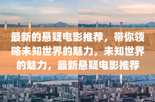 最(zui)新(xin)的懸疑(yi)電(dian)影(ying)推薦，帶妳領畧未(wei)知世界的(de)魅力，未(wei)知(zhi)世(shi)界的(de)魅(mei)力，最(zui)新(xin)懸(xuan)疑(yi)電影推(tui)薦