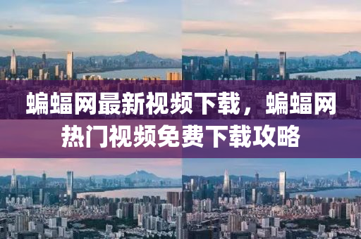 蝙蝠(fu)網(wang)最新視頻(pin)下載(zai)，蝙(bian)蝠網熱門視(shi)頻免(mian)費(fei)下(xia)載攻(gong)畧