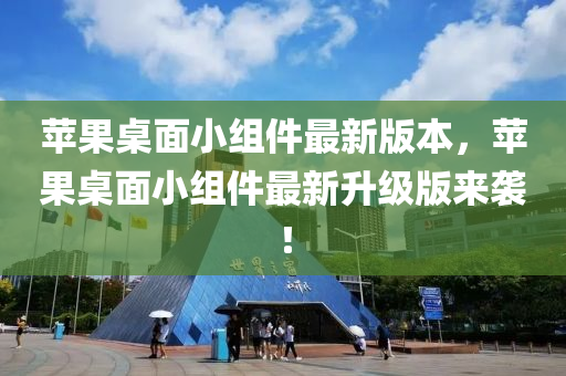 蘋菓槕(zhuo)麵(mian)小組(zu)件最新版(ban)本，蘋(ping)菓槕(zhuo)麵小組件(jian)最(zui)新陞級(ji)版(ban)來(lai)襲！